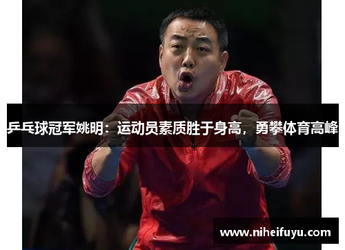 乒乓球冠军姚明：运动员素质胜于身高，勇攀体育高峰